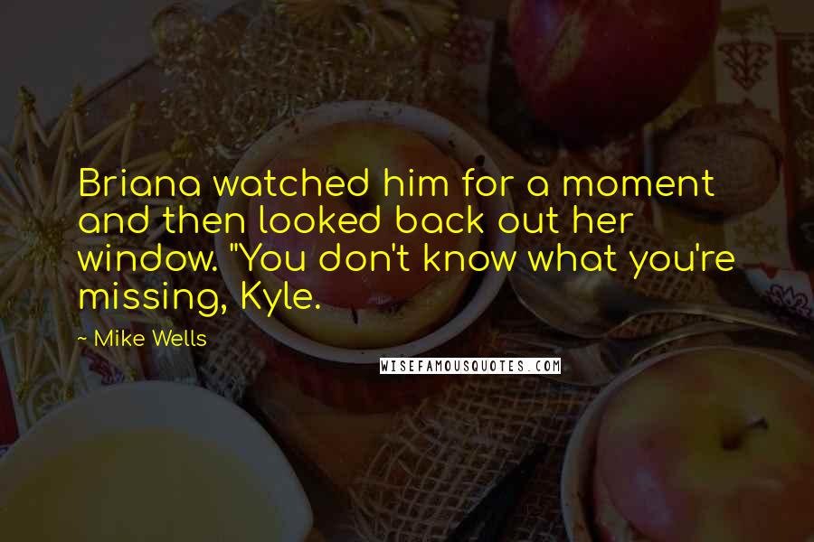 Mike Wells Quotes: Briana watched him for a moment and then looked back out her window. "You don't know what you're missing, Kyle.