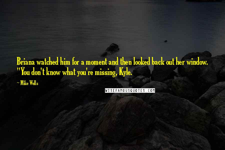 Mike Wells Quotes: Briana watched him for a moment and then looked back out her window. "You don't know what you're missing, Kyle.