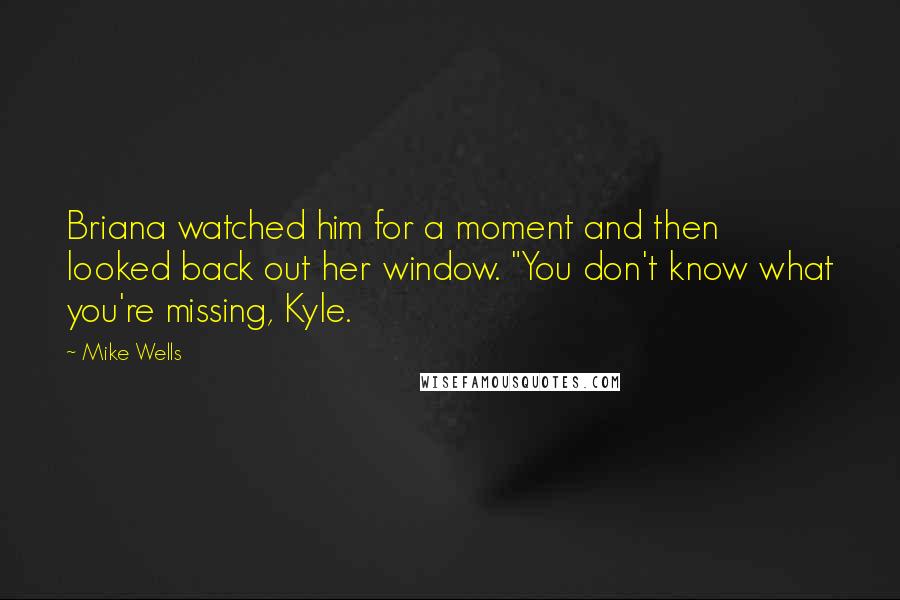 Mike Wells Quotes: Briana watched him for a moment and then looked back out her window. "You don't know what you're missing, Kyle.
