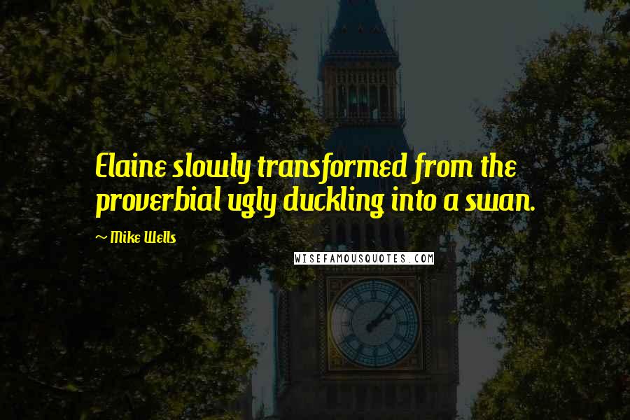 Mike Wells Quotes: Elaine slowly transformed from the proverbial ugly duckling into a swan.