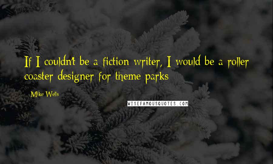 Mike Wells Quotes: If I couldn't be a fiction writer, I would be a roller coaster designer for theme parks