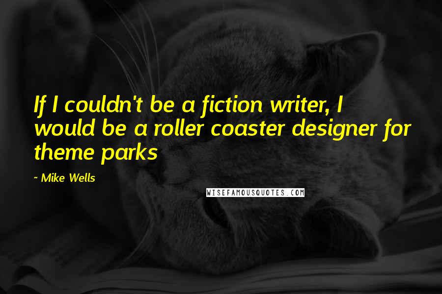 Mike Wells Quotes: If I couldn't be a fiction writer, I would be a roller coaster designer for theme parks