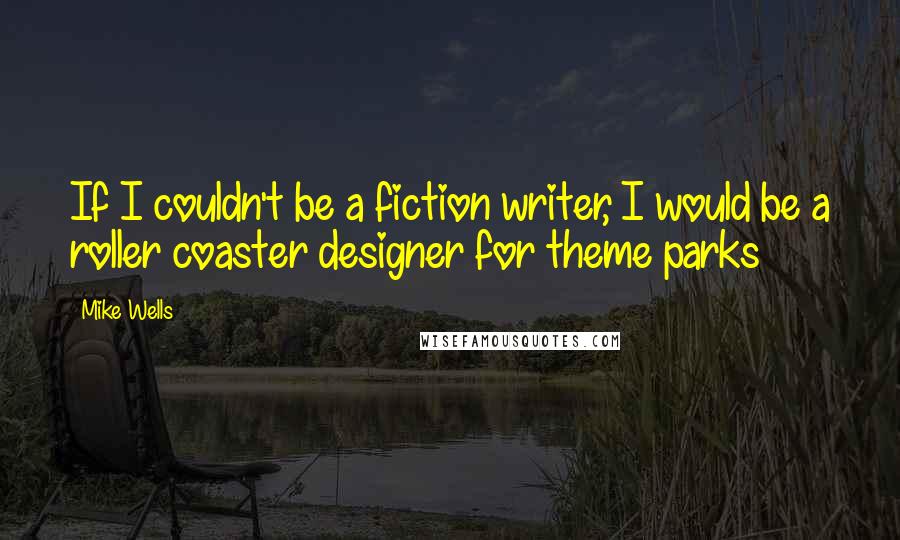 Mike Wells Quotes: If I couldn't be a fiction writer, I would be a roller coaster designer for theme parks