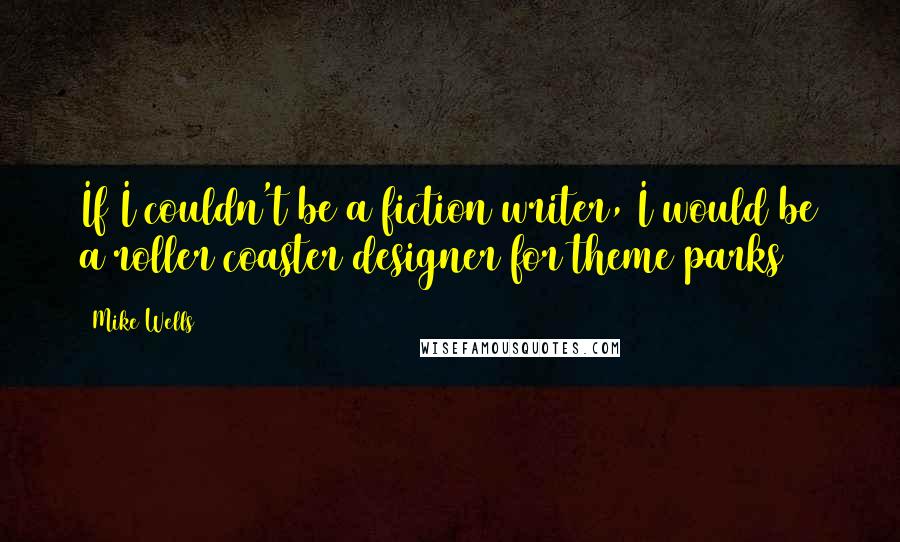 Mike Wells Quotes: If I couldn't be a fiction writer, I would be a roller coaster designer for theme parks