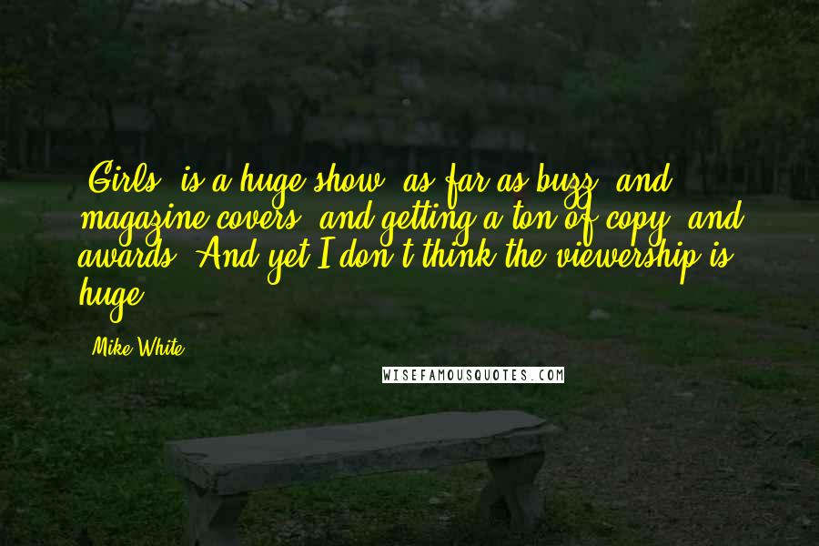 Mike White Quotes: 'Girls' is a huge show, as far as buzz, and magazine covers, and getting a ton of copy, and awards. And yet I don't think the viewership is huge.