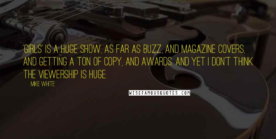 Mike White Quotes: 'Girls' is a huge show, as far as buzz, and magazine covers, and getting a ton of copy, and awards. And yet I don't think the viewership is huge.