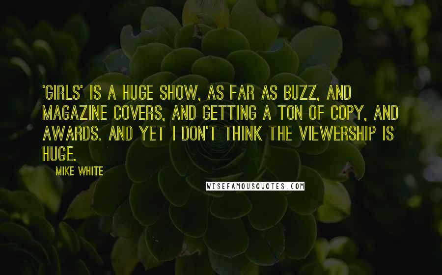 Mike White Quotes: 'Girls' is a huge show, as far as buzz, and magazine covers, and getting a ton of copy, and awards. And yet I don't think the viewership is huge.