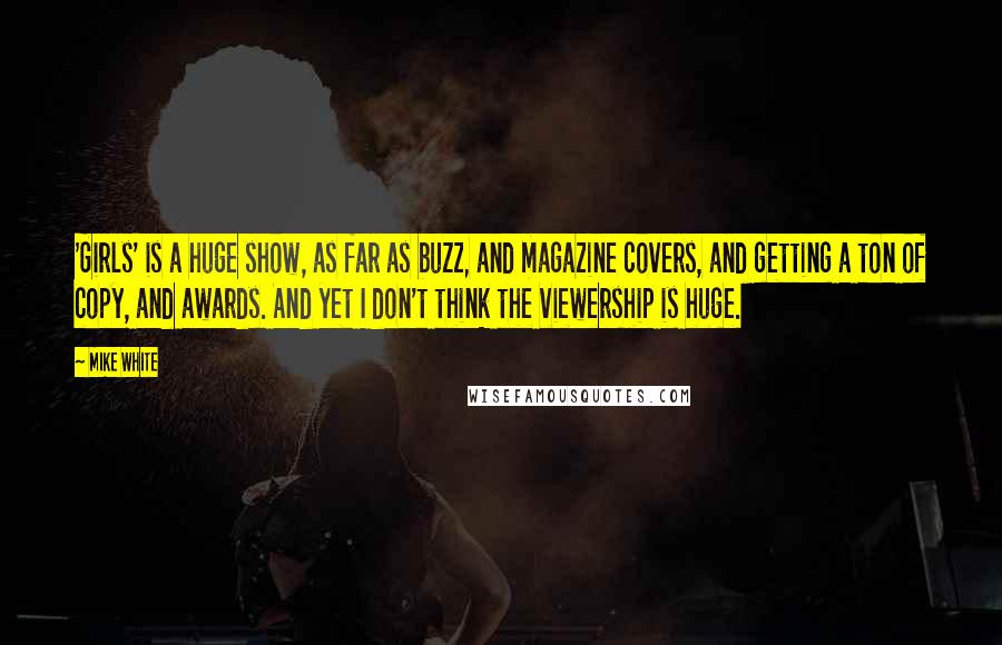 Mike White Quotes: 'Girls' is a huge show, as far as buzz, and magazine covers, and getting a ton of copy, and awards. And yet I don't think the viewership is huge.