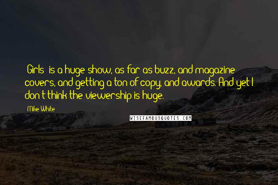 Mike White Quotes: 'Girls' is a huge show, as far as buzz, and magazine covers, and getting a ton of copy, and awards. And yet I don't think the viewership is huge.
