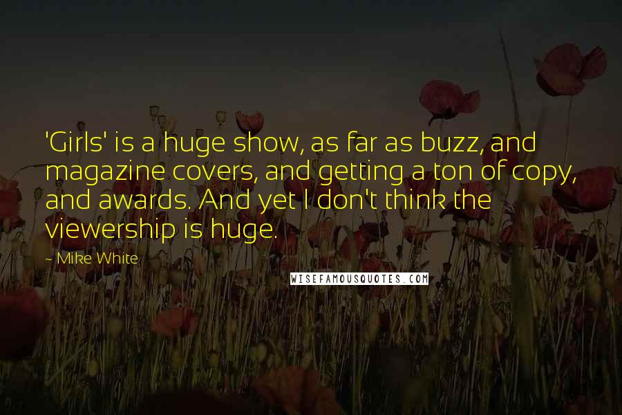 Mike White Quotes: 'Girls' is a huge show, as far as buzz, and magazine covers, and getting a ton of copy, and awards. And yet I don't think the viewership is huge.