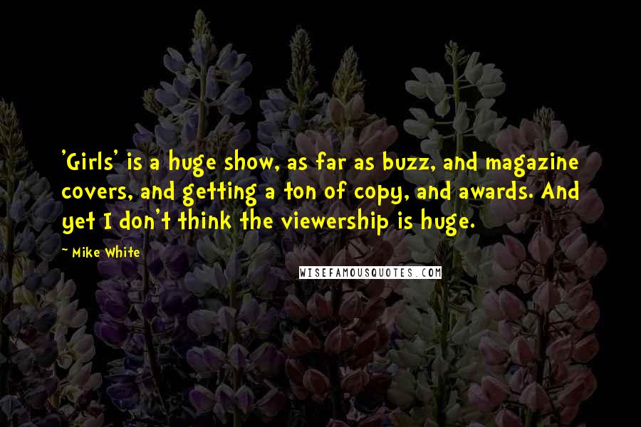 Mike White Quotes: 'Girls' is a huge show, as far as buzz, and magazine covers, and getting a ton of copy, and awards. And yet I don't think the viewership is huge.