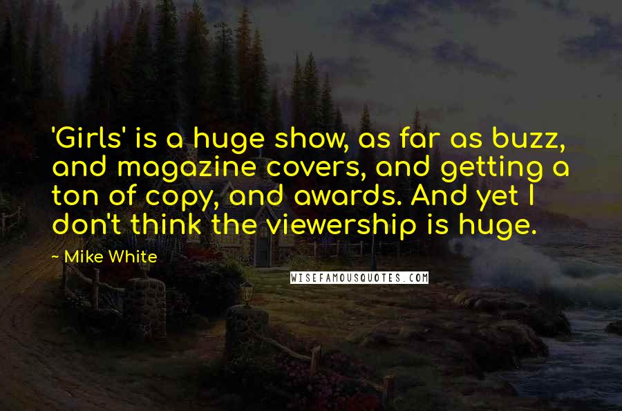 Mike White Quotes: 'Girls' is a huge show, as far as buzz, and magazine covers, and getting a ton of copy, and awards. And yet I don't think the viewership is huge.