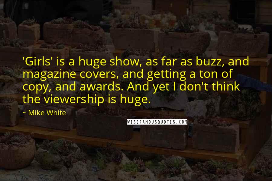 Mike White Quotes: 'Girls' is a huge show, as far as buzz, and magazine covers, and getting a ton of copy, and awards. And yet I don't think the viewership is huge.