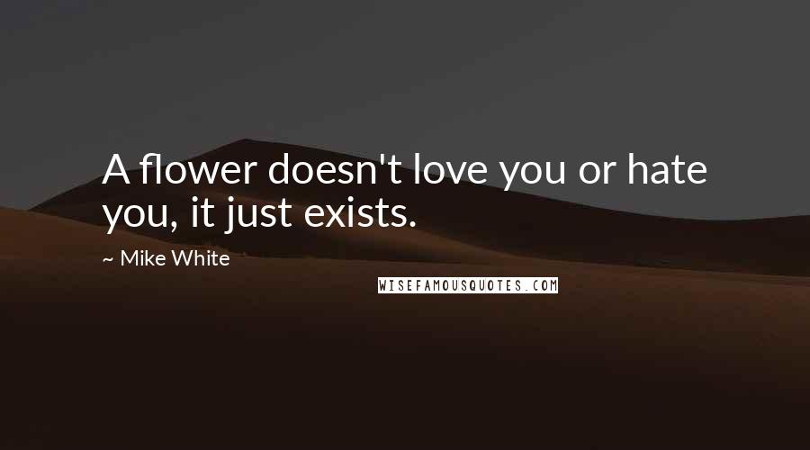 Mike White Quotes: A flower doesn't love you or hate you, it just exists.