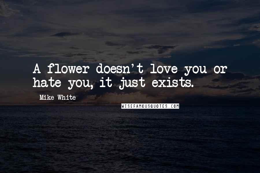 Mike White Quotes: A flower doesn't love you or hate you, it just exists.