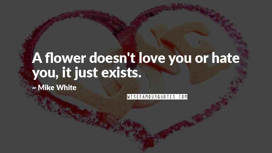 Mike White Quotes: A flower doesn't love you or hate you, it just exists.