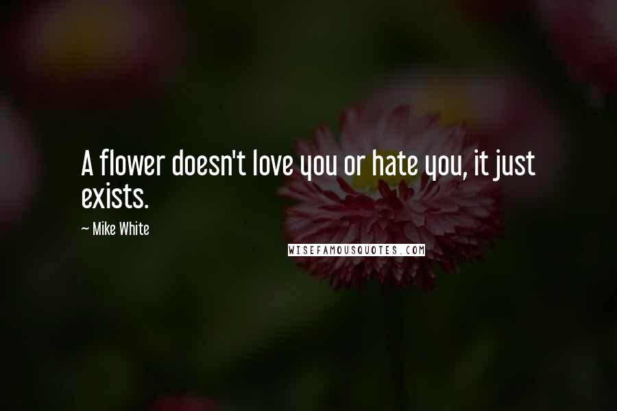 Mike White Quotes: A flower doesn't love you or hate you, it just exists.