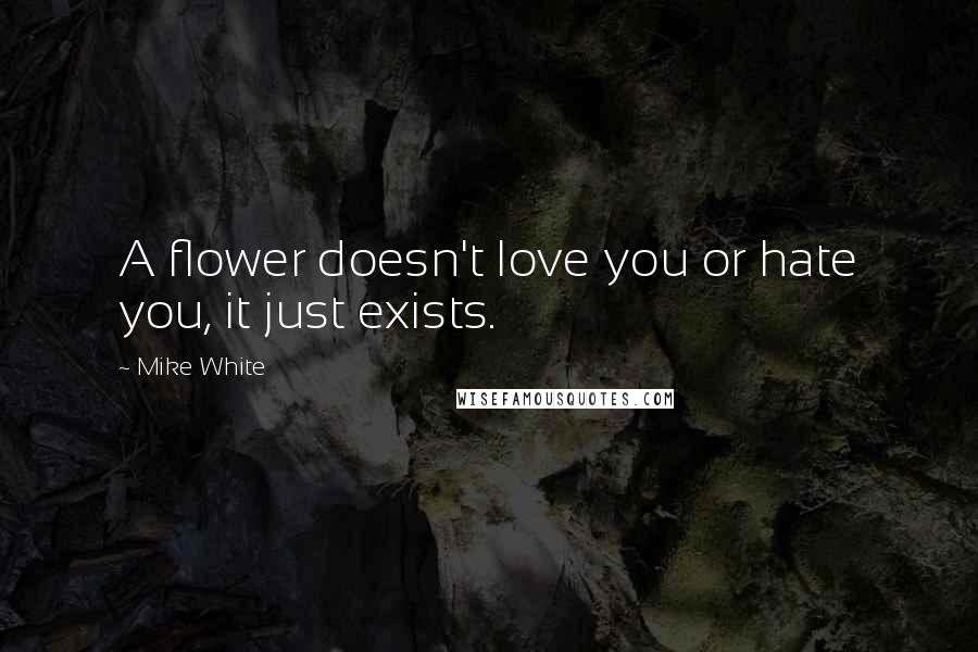 Mike White Quotes: A flower doesn't love you or hate you, it just exists.