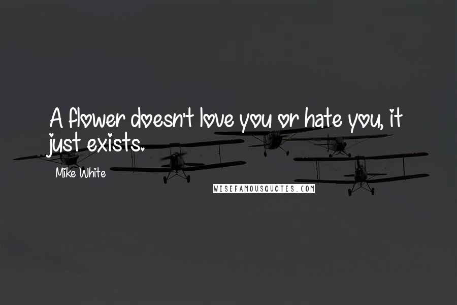 Mike White Quotes: A flower doesn't love you or hate you, it just exists.