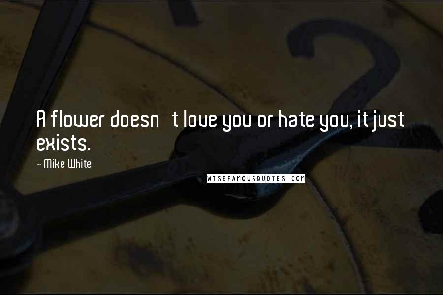 Mike White Quotes: A flower doesn't love you or hate you, it just exists.