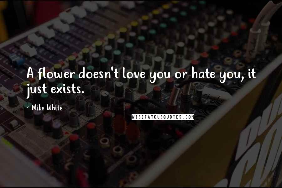 Mike White Quotes: A flower doesn't love you or hate you, it just exists.