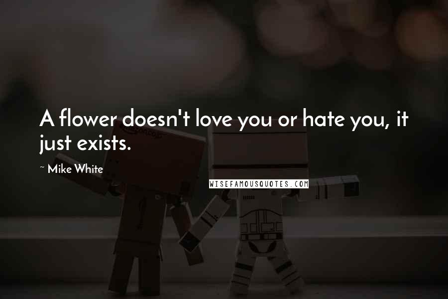 Mike White Quotes: A flower doesn't love you or hate you, it just exists.