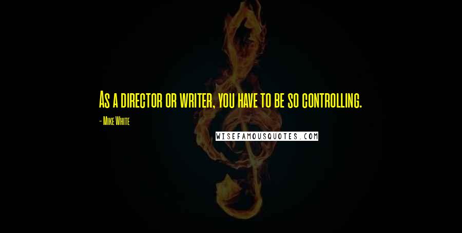 Mike White Quotes: As a director or writer, you have to be so controlling.