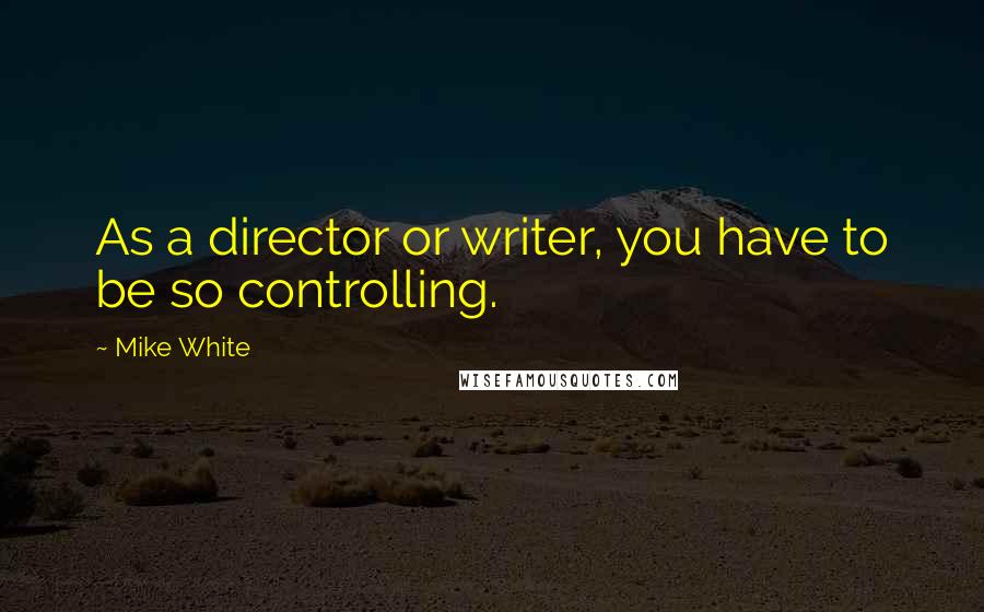 Mike White Quotes: As a director or writer, you have to be so controlling.