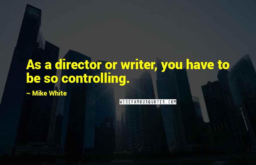 Mike White Quotes: As a director or writer, you have to be so controlling.