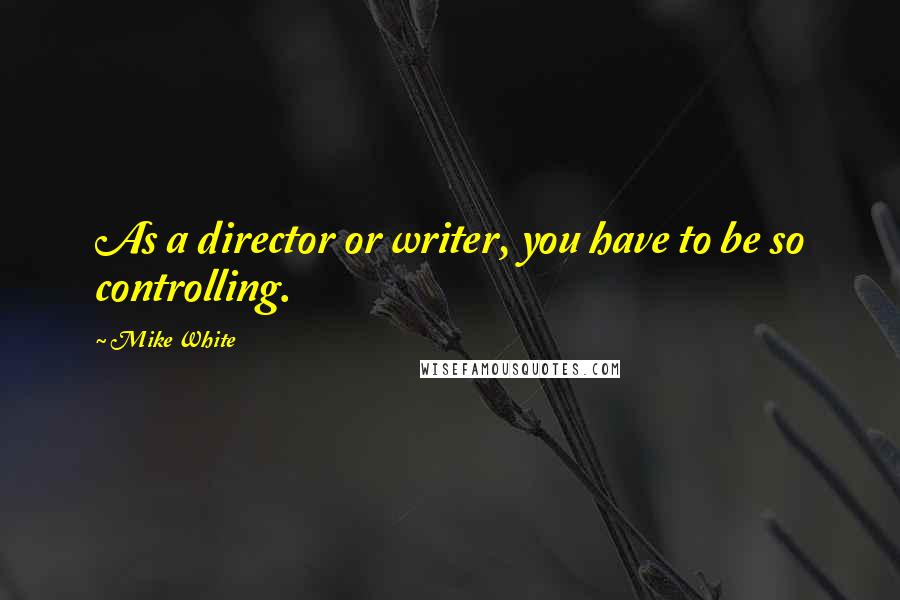 Mike White Quotes: As a director or writer, you have to be so controlling.