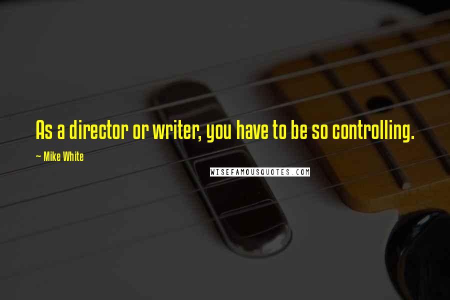 Mike White Quotes: As a director or writer, you have to be so controlling.