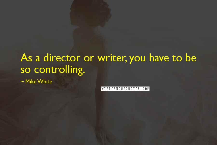 Mike White Quotes: As a director or writer, you have to be so controlling.