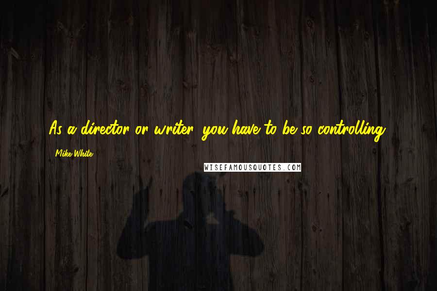 Mike White Quotes: As a director or writer, you have to be so controlling.