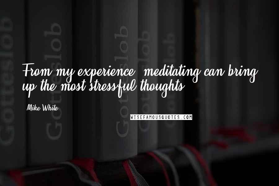 Mike White Quotes: From my experience, meditating can bring up the most stressful thoughts.