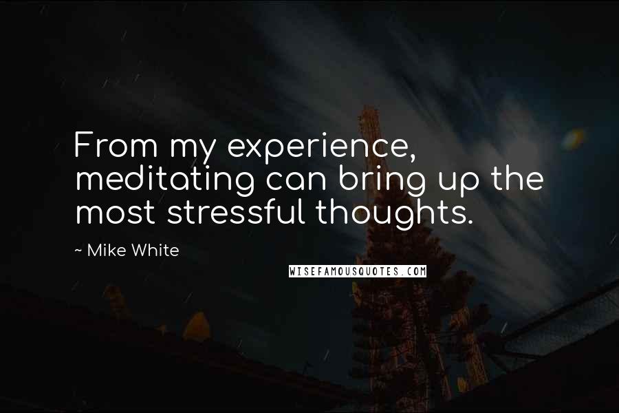 Mike White Quotes: From my experience, meditating can bring up the most stressful thoughts.