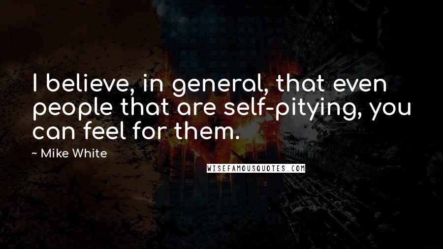 Mike White Quotes: I believe, in general, that even people that are self-pitying, you can feel for them.