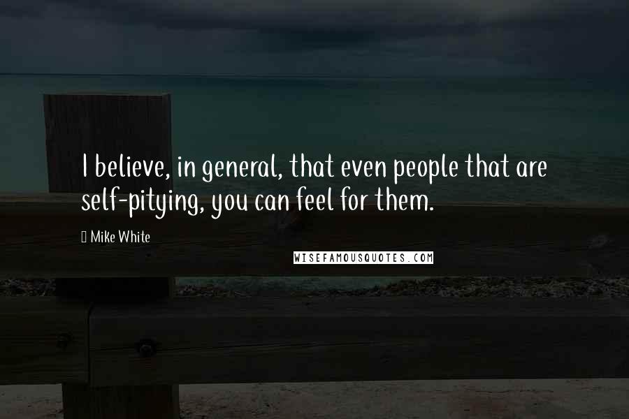 Mike White Quotes: I believe, in general, that even people that are self-pitying, you can feel for them.