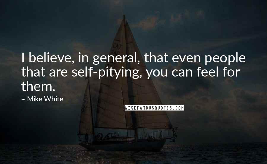 Mike White Quotes: I believe, in general, that even people that are self-pitying, you can feel for them.