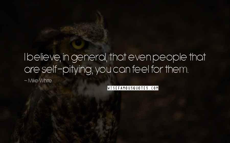 Mike White Quotes: I believe, in general, that even people that are self-pitying, you can feel for them.