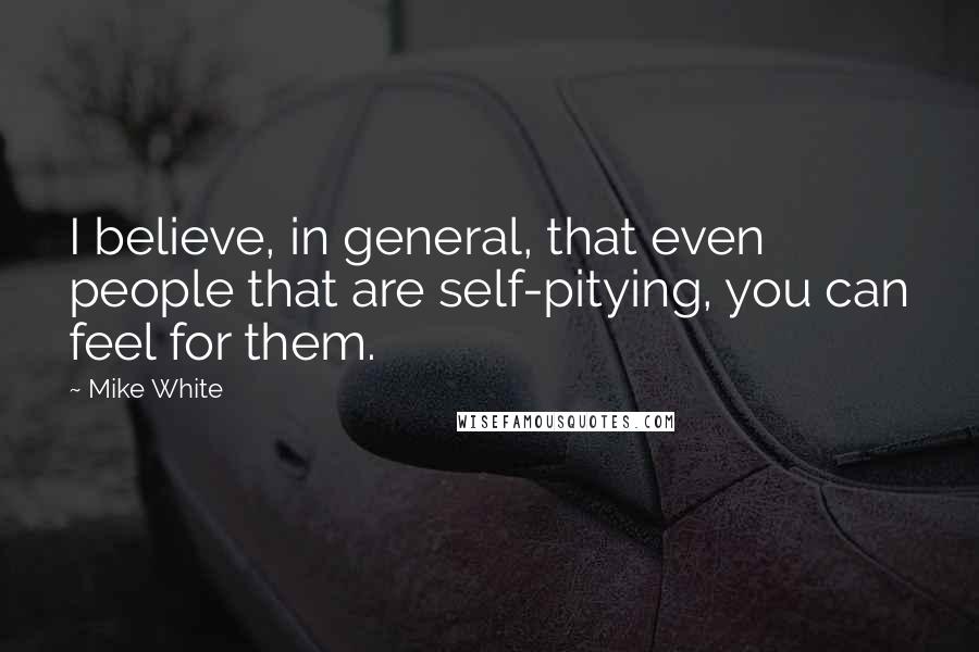 Mike White Quotes: I believe, in general, that even people that are self-pitying, you can feel for them.