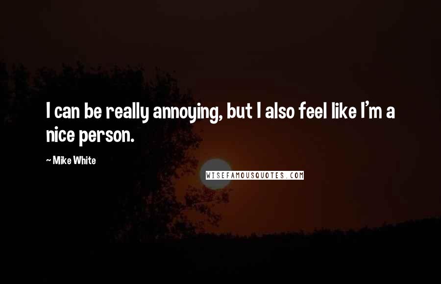 Mike White Quotes: I can be really annoying, but I also feel like I'm a nice person.