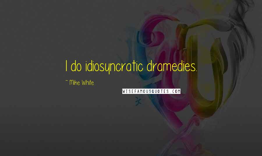 Mike White Quotes: I do idiosyncratic dramedies.