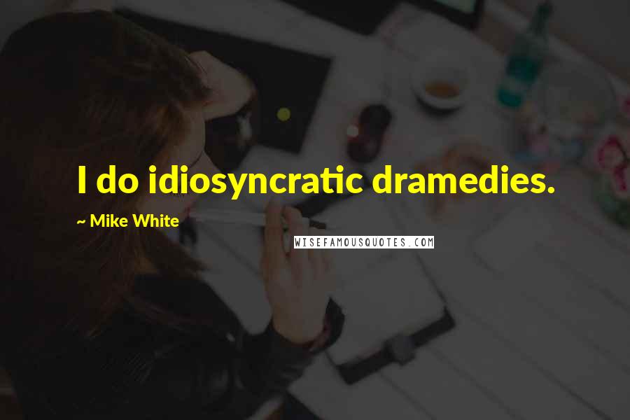Mike White Quotes: I do idiosyncratic dramedies.
