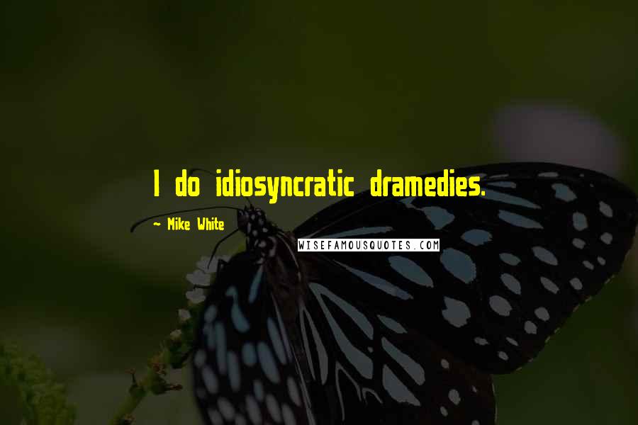 Mike White Quotes: I do idiosyncratic dramedies.