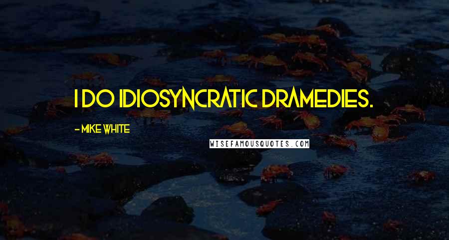 Mike White Quotes: I do idiosyncratic dramedies.