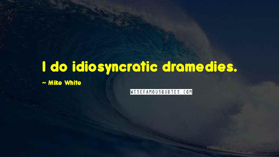 Mike White Quotes: I do idiosyncratic dramedies.