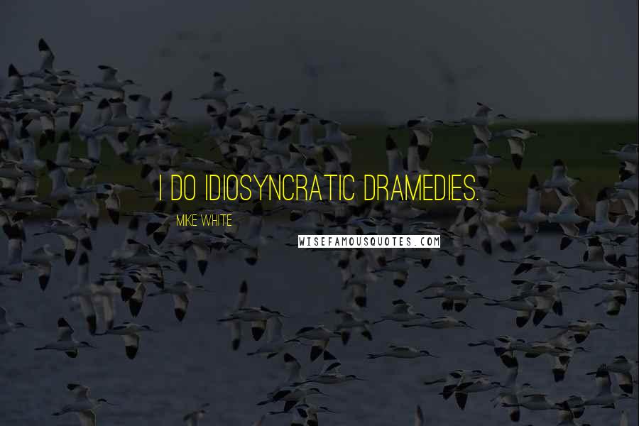 Mike White Quotes: I do idiosyncratic dramedies.