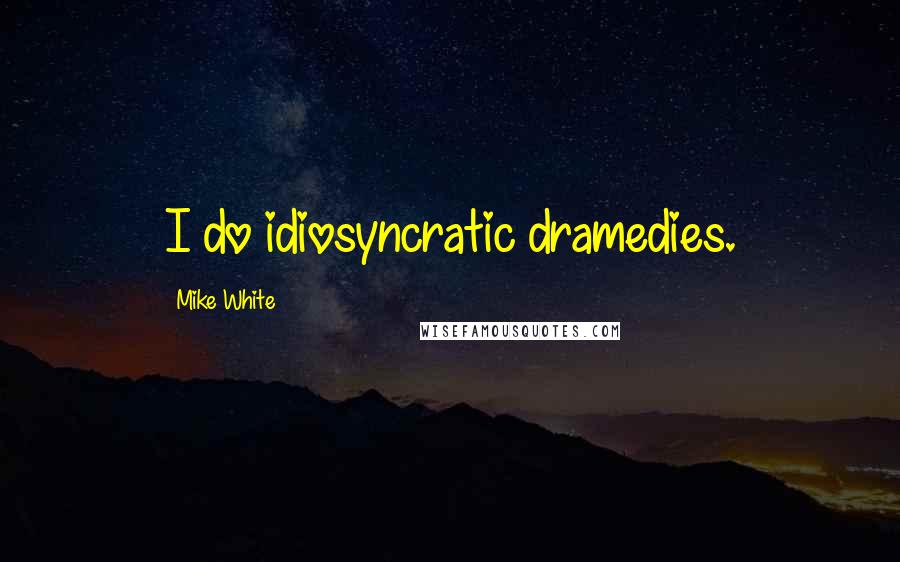 Mike White Quotes: I do idiosyncratic dramedies.