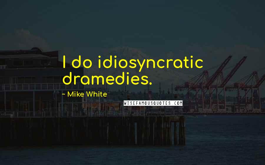 Mike White Quotes: I do idiosyncratic dramedies.