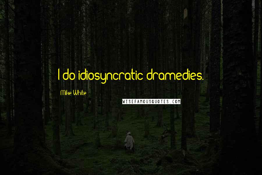 Mike White Quotes: I do idiosyncratic dramedies.